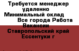 Требуется менеджер удаленно › Минимальный оклад ­ 15 000 - Все города Работа » Вакансии   . Ставропольский край,Ессентуки г.